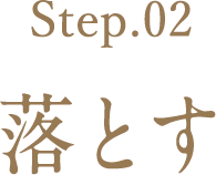 Step.02 落とす