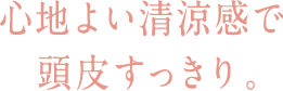 心地よい清涼感で、頭皮すっきり。