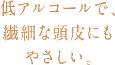 低アルコールで、繊細な頭皮にもやさしい。