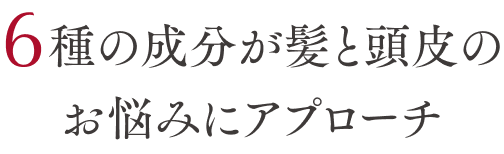 6種の成分が髪と頭皮のお悩みにアプローチ
