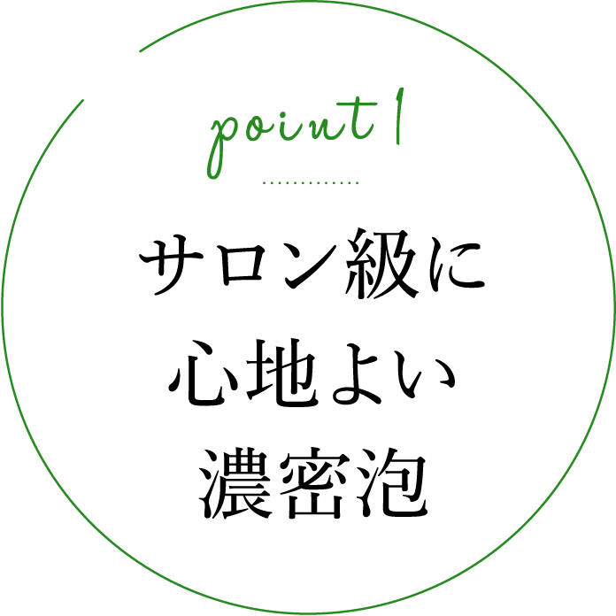 Point 1.サロン級に心地よい濃密泡