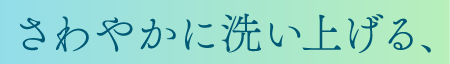 さわやかに洗い上げる、