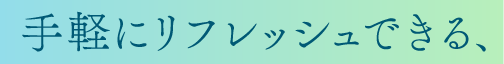 手軽にリフレッシュできる、