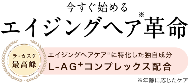 今すぐ始めるエイジングヘアケア革命 ラ・カスタ最高峰 エイジングヘアケアシリーズ 独自成分L-AG+コンプレックス配合 ※年齢に応じたケア