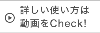 詳しい使い方は動画をCheck!