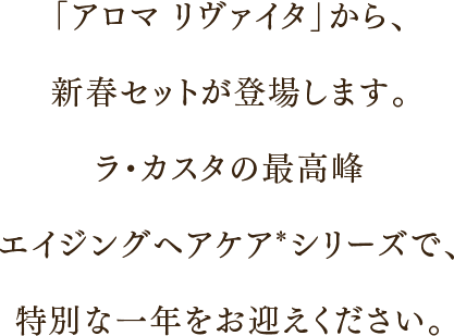 「アロマ リヴァイタ」から、新春セットが登場します。ラ・カスタの最高峰エイジングヘアケア*シリーズで、特別な一年をお迎えください。