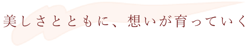 美しさとともに、想いが育っていく