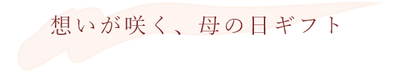 思いが咲く、母の日ギフト
